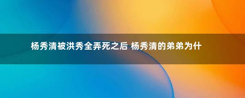 杨秀清被洪秀全弄死之后 杨秀清的弟弟为什么还给洪秀全卖命